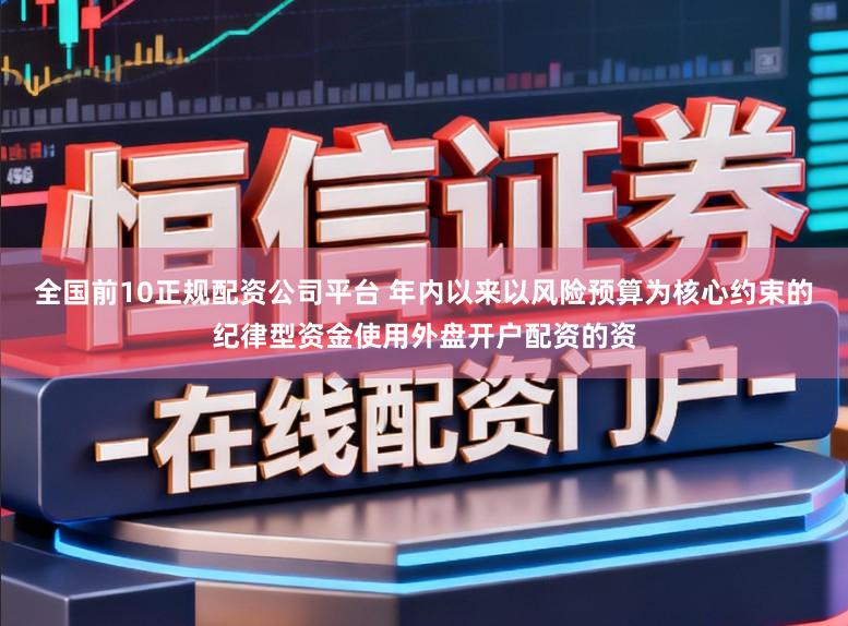 全国前10正规配资公司平台 年内以来以风险预算为核心约束的纪律型资金使用外盘开户配资的资
