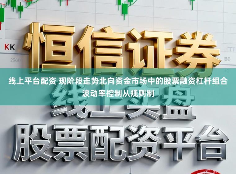 线上平台配资 现阶段走势北向资金市场中的股票融资杠杆组合波动率控制从规则制
