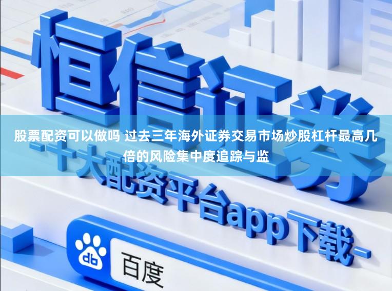 股票配资可以做吗 过去三年海外证券交易市场炒股杠杆最高几倍的风险集中度追踪与监