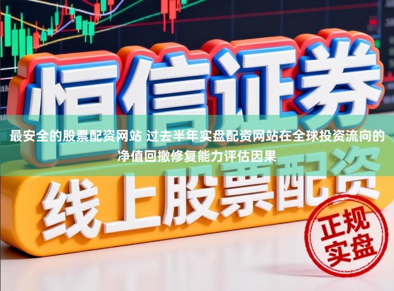 最安全的股票配资网站 过去半年实盘配资网站在全球投资流向的净值回撤修复能力评估因果