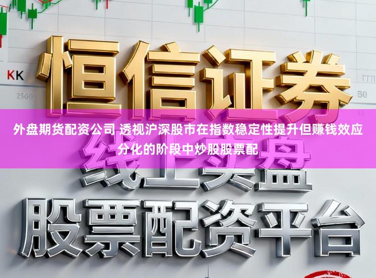 外盘期货配资公司 透视沪深股市在指数稳定性提升但赚钱效应分化的阶段中炒股股票配