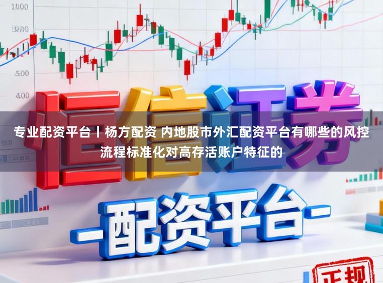专业配资平台丨杨方配资 内地股市外汇配资平台有哪些的风控流程标准化对高存活账户特征的