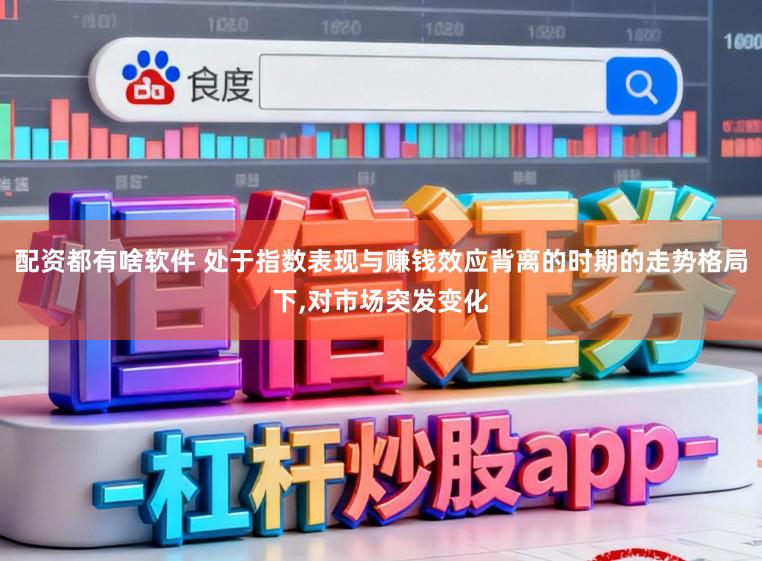 配资都有啥软件 处于指数表现与赚钱效应背离的时期的走势格局下,对市场突发变化