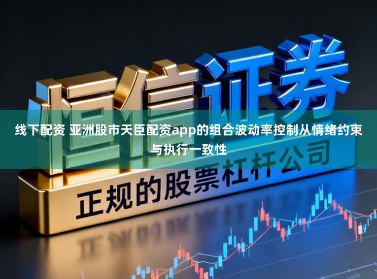 线下配资 亚洲股市天臣配资app的组合波动率控制从情绪约束与执行一致性
