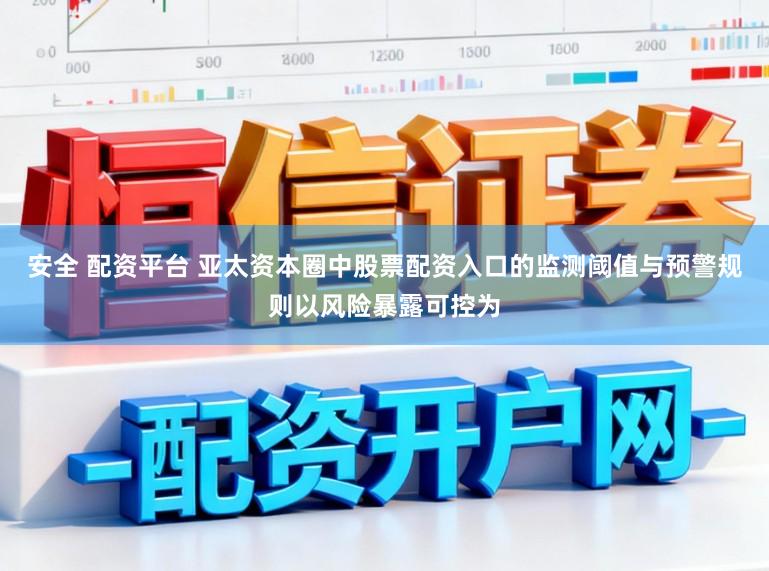 安全 配资平台 亚太资本圈中股票配资入口的监测阈值与预警规则以风险暴露可控为