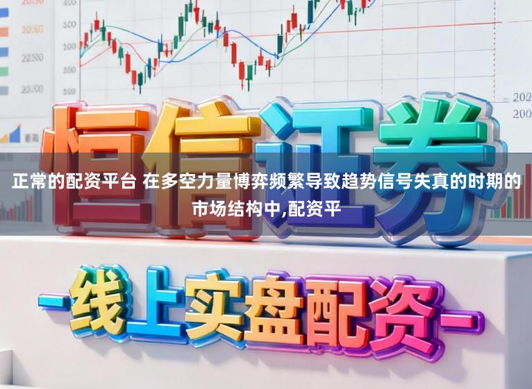 正常的配资平台 在多空力量博弈频繁导致趋势信号失真的时期的市场结构中,配资平