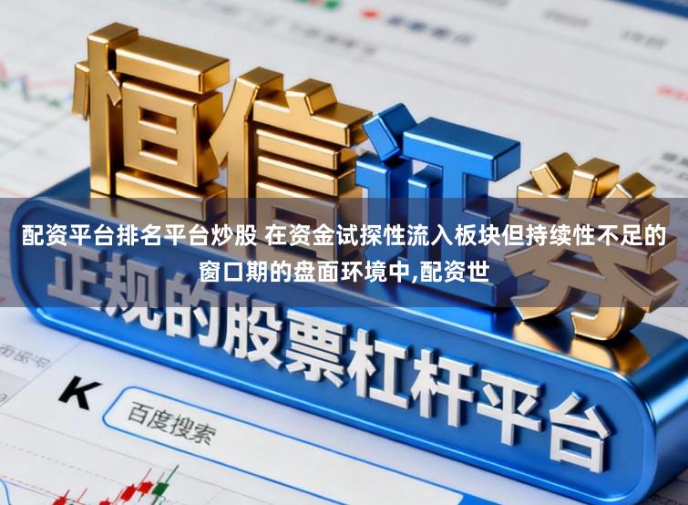配资平台排名平台炒股 在资金试探性流入板块但持续性不足的窗口期的盘面环境中,配资世
