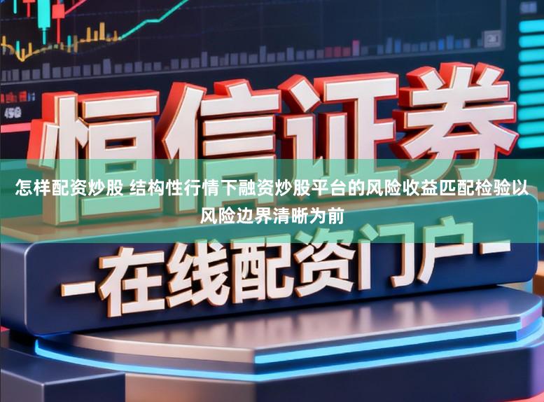 怎样配资炒股 结构性行情下融资炒股平台的风险收益匹配检验以风险边界清晰为前