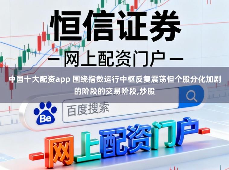 中国十大配资app 围绕指数运行中枢反复震荡但个股分化加剧的阶段的交易阶段,炒股