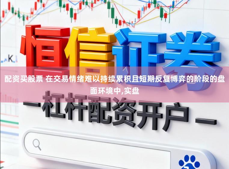 配资买股票 在交易情绪难以持续累积且短期反复博弈的阶段的盘面环境中,实盘