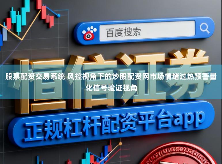 股票配资交易系统 风控视角下的炒股配资网市场情绪过热预警量化信号验证视角