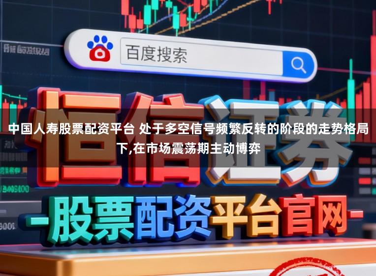 中国人寿股票配资平台 处于多空信号频繁反转的阶段的走势格局下,在市场震荡期主动博弈