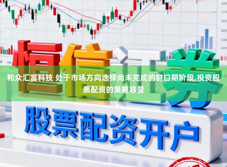 和众汇富科技 处于市场方向选择尚未完成的窗口期阶段,投资股票配资的策略容量