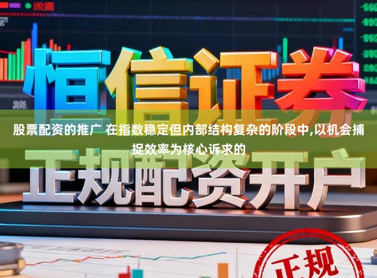 股票配资的推广 在指数稳定但内部结构复杂的阶段中,以机会捕捉效率为核心诉求的