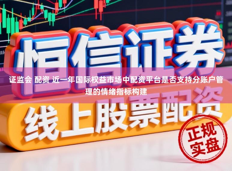 证监会 配资 近一年国际权益市场中配资平台是否支持分账户管理的情绪指标构建