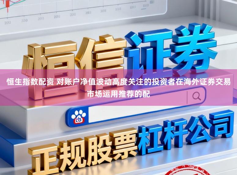 恒生指数配资 对账户净值波动高度关注的投资者在海外证券交易市场运用推荐的配