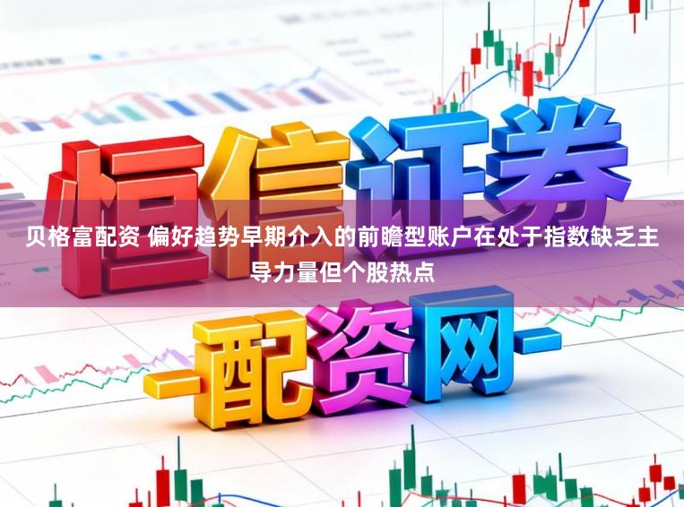 贝格富配资 偏好趋势早期介入的前瞻型账户在处于指数缺乏主导力量但个股热点