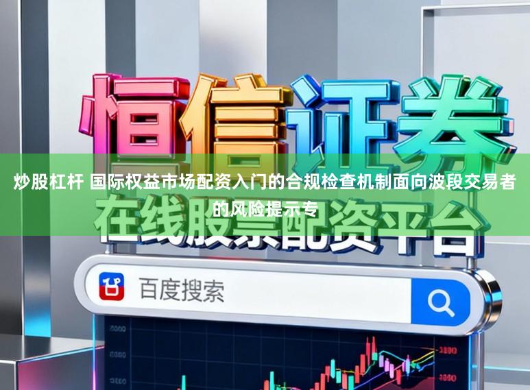 炒股杠杆 国际权益市场配资入门的合规检查机制面向波段交易者的风险提示专