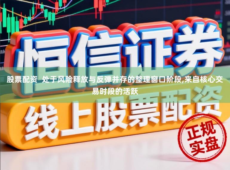 股票配资  处于风险释放与反弹并存的整理窗口阶段,来自核心交易时段的活跃