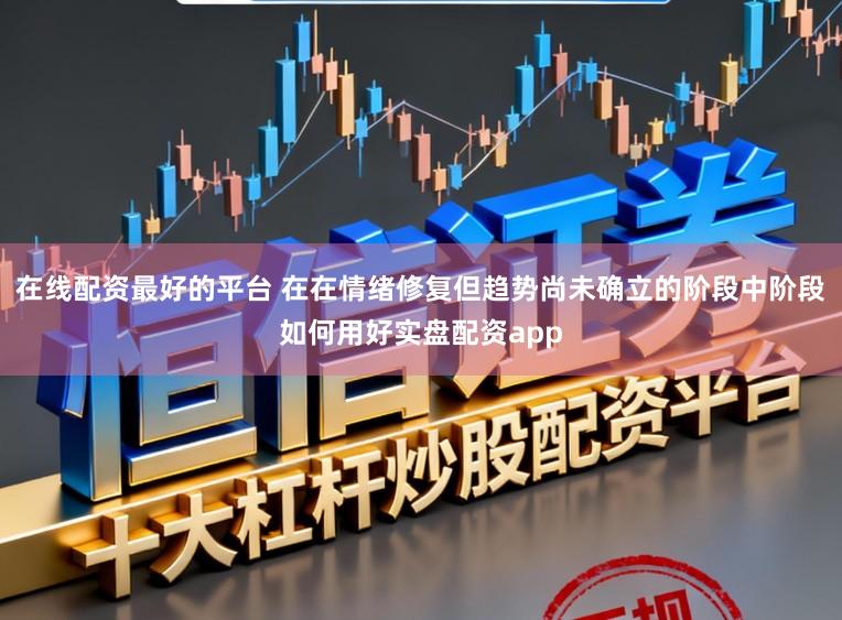 在线配资最好的平台 在在情绪修复但趋势尚未确立的阶段中阶段如何用好实盘配资app