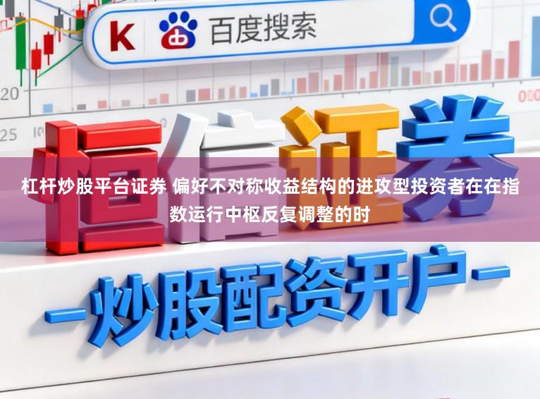 杠杆炒股平台证券 偏好不对称收益结构的进攻型投资者在在指数运行中枢反复调整的时