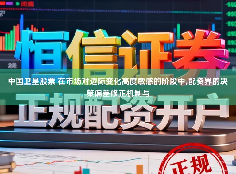 中国卫星股票 在市场对边际变化高度敏感的阶段中,配资界的决策偏差修正机制与