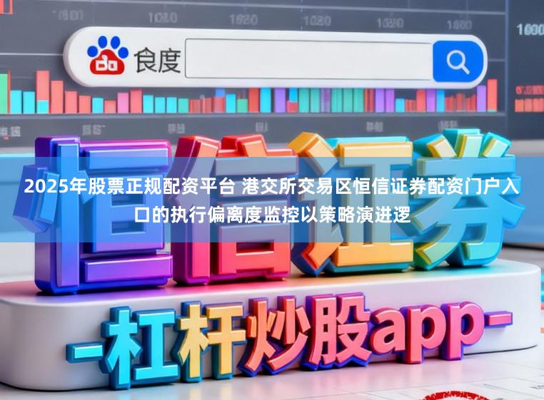 2025年股票正规配资平台 港交所交易区恒信证券配资门户入口的执行偏离度监控以策略演进逻