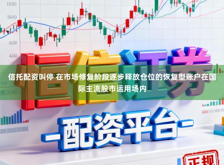 信托配资叫停 在市场修复阶段逐步释放仓位的恢复型账户在国际主流股市运用场内