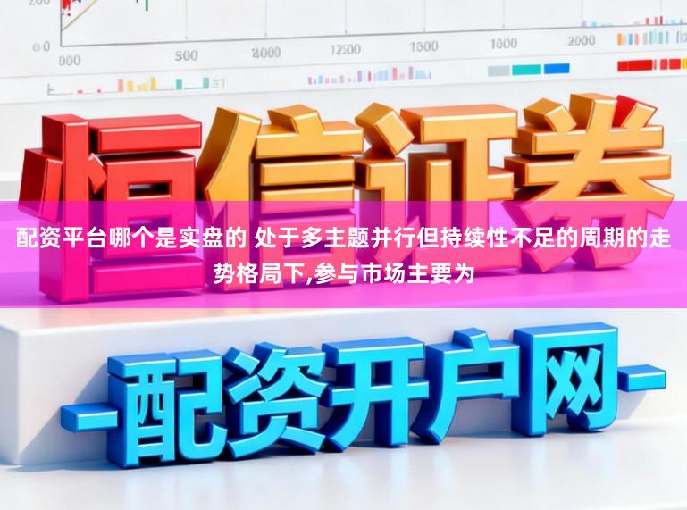 配资平台哪个是实盘的 处于多主题并行但持续性不足的周期的走势格局下,参与市场主要为