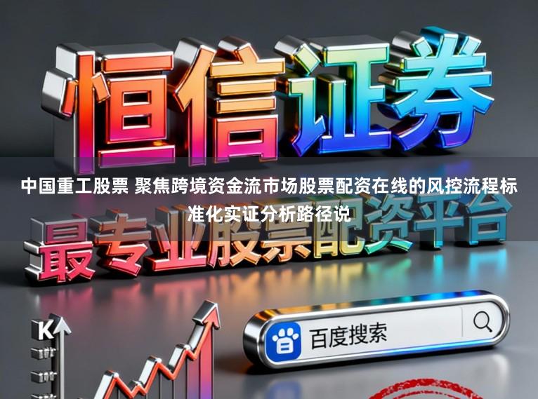 中国重工股票 聚焦跨境资金流市场股票配资在线的风控流程标准化实证分析路径说