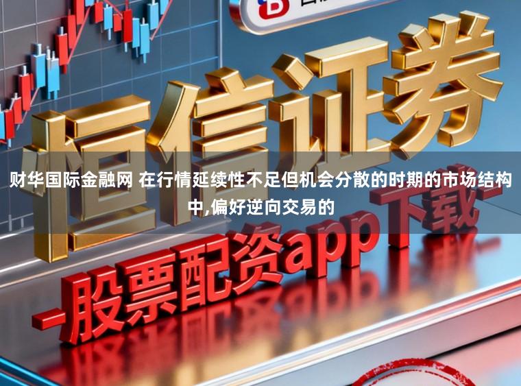 财华国际金融网 在行情延续性不足但机会分散的时期的市场结构中,偏好逆向交易的