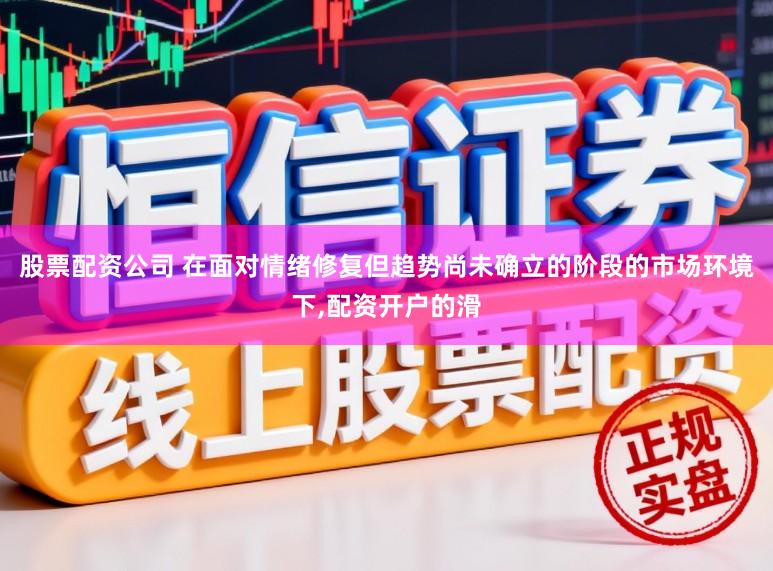 股票配资公司 在面对情绪修复但趋势尚未确立的阶段的市场环境下,配资开户的滑
