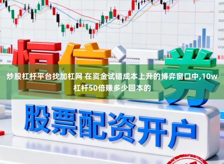 炒股杠杆平台找加杠网 在资金试错成本上升的博弈窗口中,10w杠杆50倍赚多少回本的