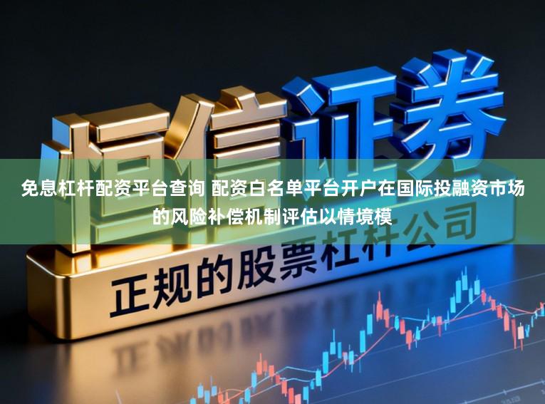 免息杠杆配资平台查询 配资白名单平台开户在国际投融资市场的风险补偿机制评估以情境模