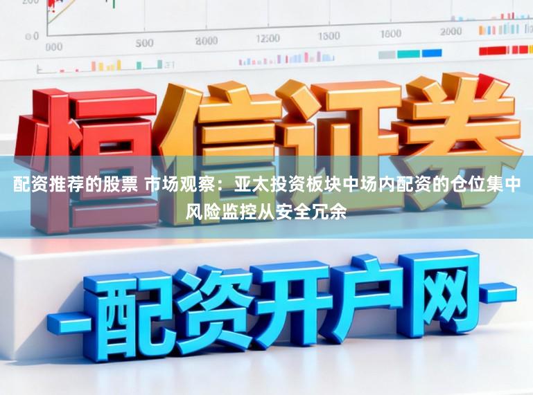 配资推荐的股票 市场观察：亚太投资板块中场内配资的仓位集中风险监控从安全冗余