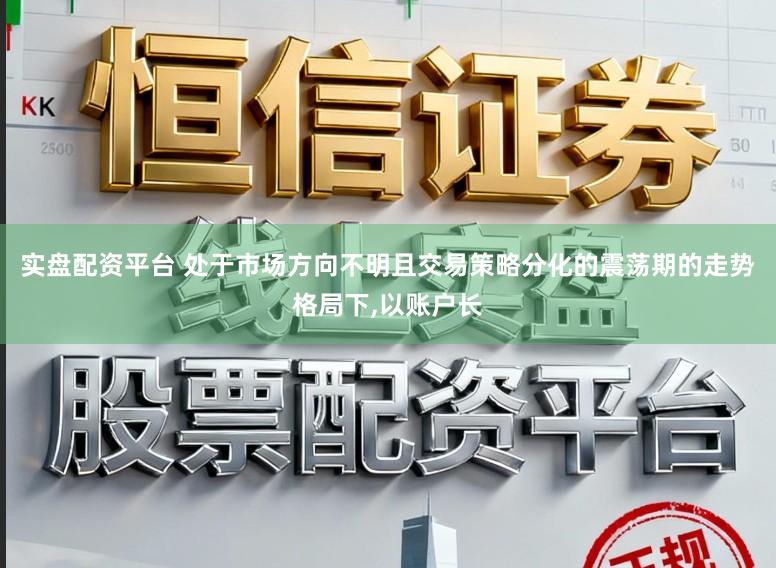 实盘配资平台 处于市场方向不明且交易策略分化的震荡期的走势格局下,以账户长