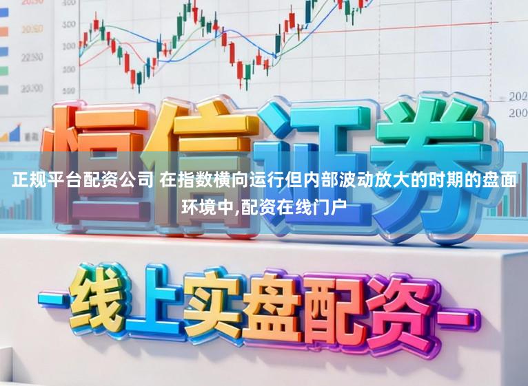 正规平台配资公司 在指数横向运行但内部波动放大的时期的盘面环境中,配资在线门户