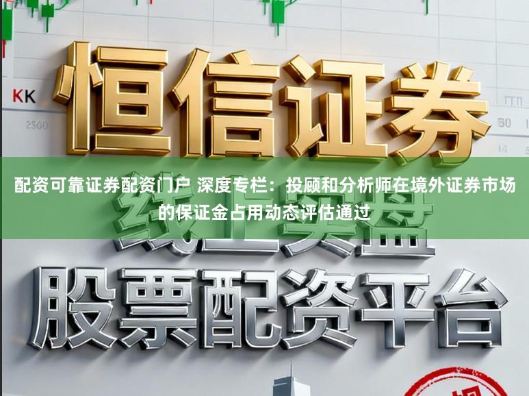配资可靠证券配资门户 深度专栏：投顾和分析师在境外证券市场的保证金占用动态评估通过