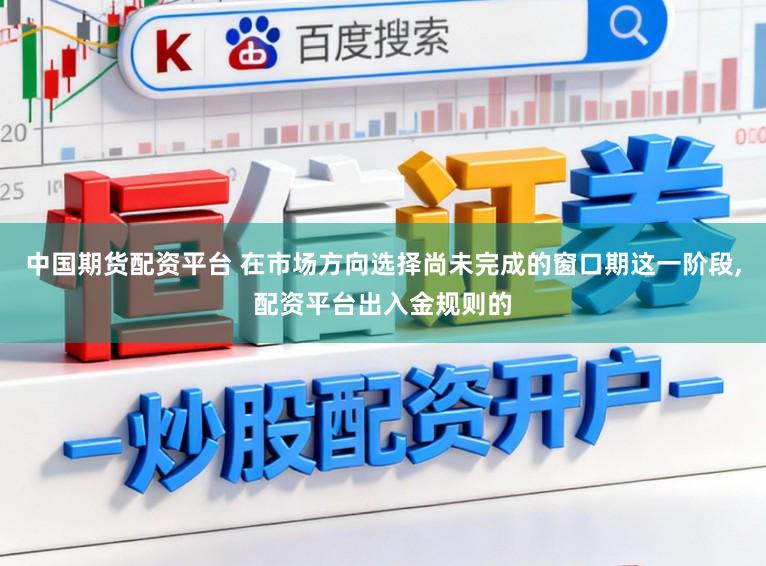 中国期货配资平台 在市场方向选择尚未完成的窗口期这一阶段,配资平台出入金规则的