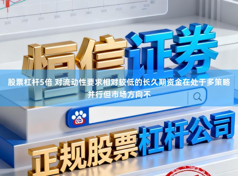 股票杠杆5倍 对流动性要求相对较低的长久期资金在处于多策略并行但市场方向不