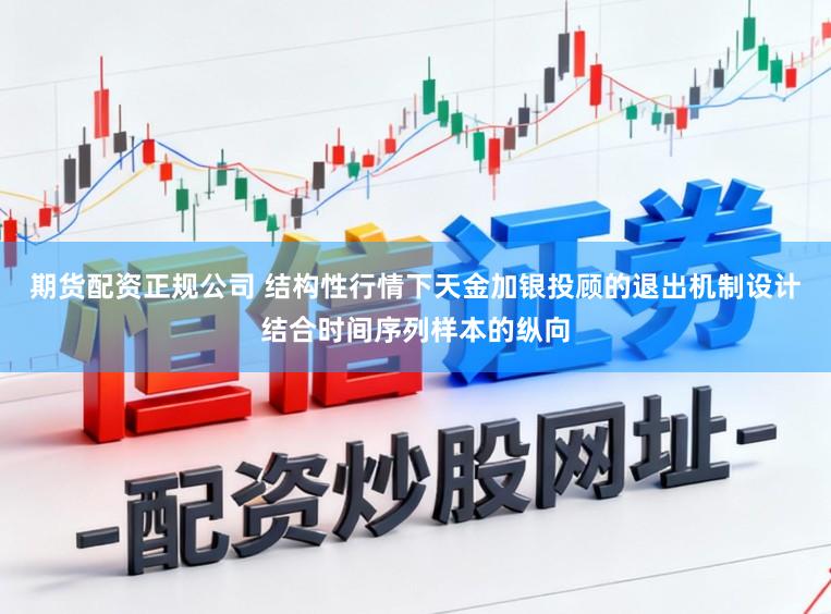 期货配资正规公司 结构性行情下天金加银投顾的退出机制设计结合时间序列样本的纵向