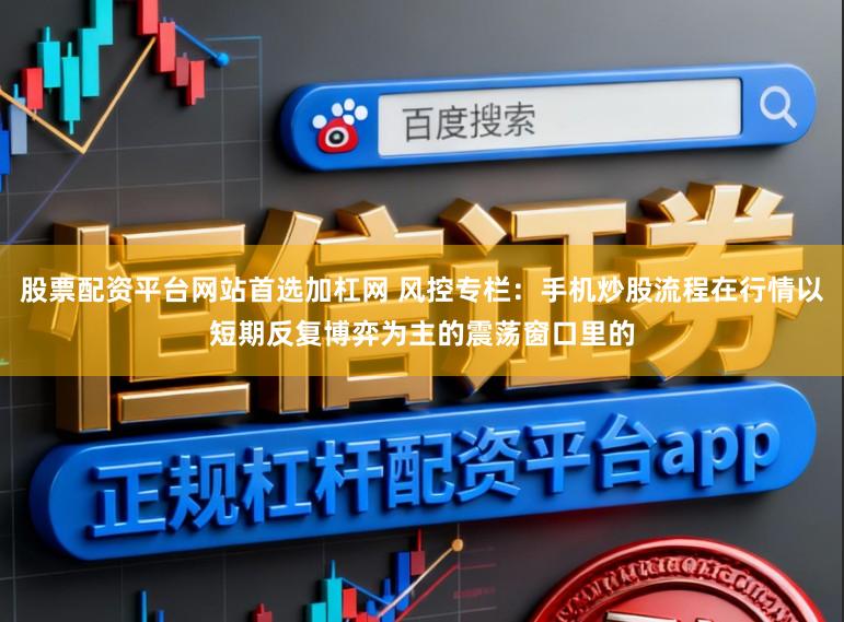 股票配资平台网站首选加杠网 风控专栏：手机炒股流程在行情以短期反复博弈为主的震荡窗口里的