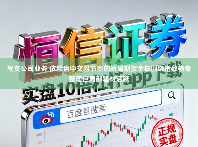 配资公司业务 依赖盘中交易节奏的短周期资金在围绕指数横盘整理但局部题材活跃