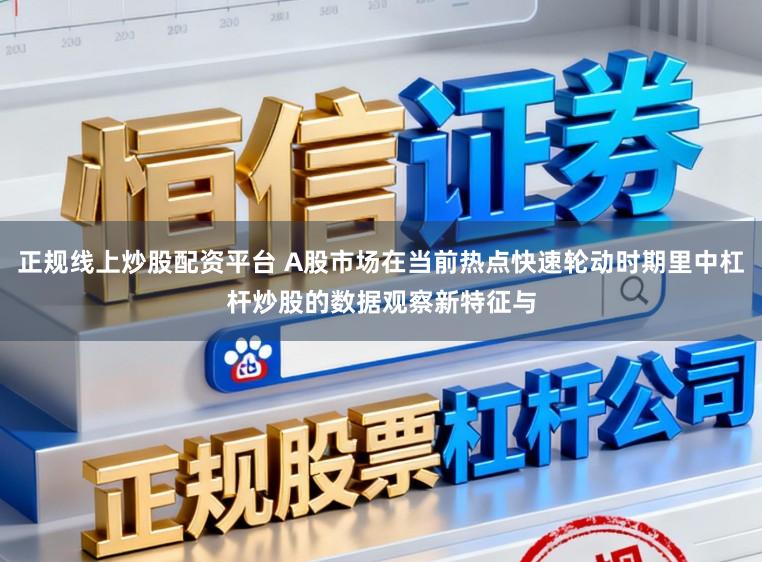 正规线上炒股配资平台 A股市场在当前热点快速轮动时期里中杠杆炒股的数据观察新特征与
