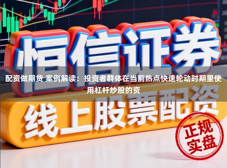 配资做期货 案例解读：投资者群体在当前热点快速轮动时期里使用杠杆炒股的资