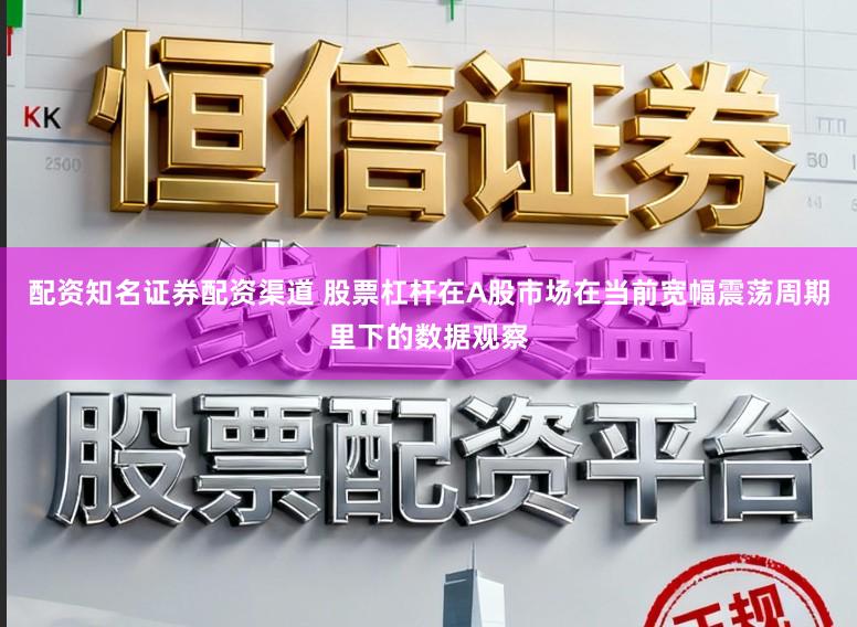 配资知名证券配资渠道 股票杠杆在A股市场在当前宽幅震荡周期里下的数据观察