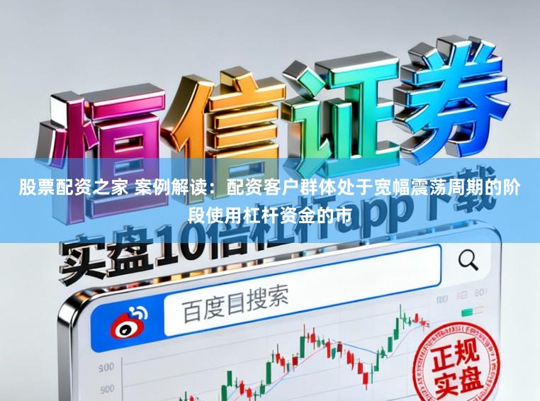 股票配资之家 案例解读：配资客户群体处于宽幅震荡周期的阶段使用杠杆资金的市
