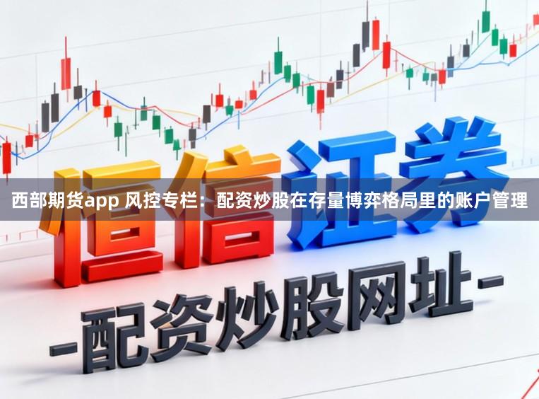 西部期货app 风控专栏：配资炒股在存量博弈格局里的账户管理