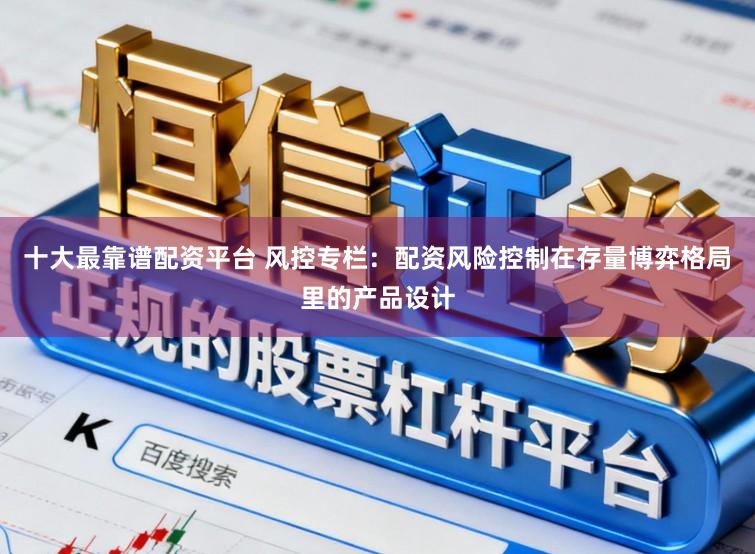 十大最靠谱配资平台 风控专栏：配资风险控制在存量博弈格局里的产品设计