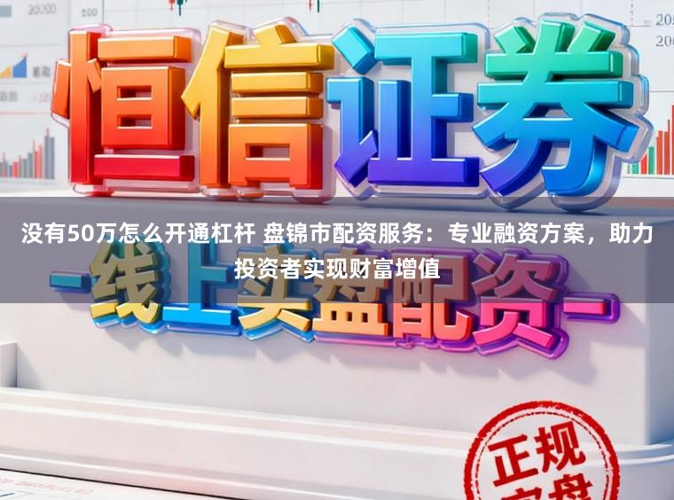 没有50万怎么开通杠杆 盘锦市配资服务：专业融资方案，助力投资者实现财富增值